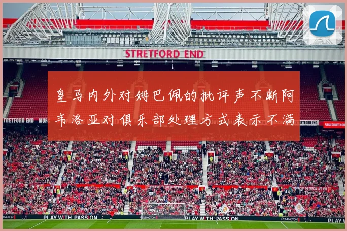 皇马内外对姆巴佩的批评声不断阿韦洛亚对俱乐部处理方式表示不满