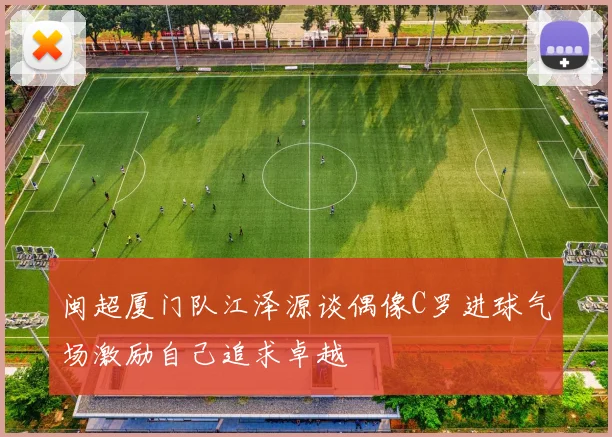 闽超厦门队江泽源谈偶像C罗进球气场激励自己追求卓越