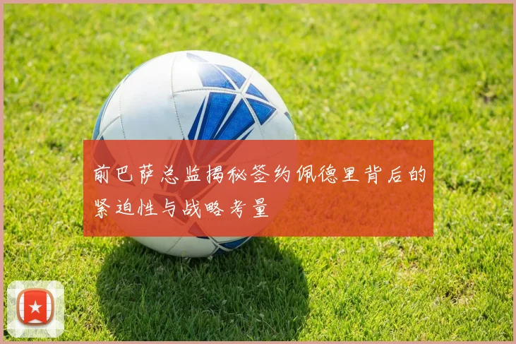 前巴萨总监揭秘签约佩德里背后的紧迫性与战略考量
