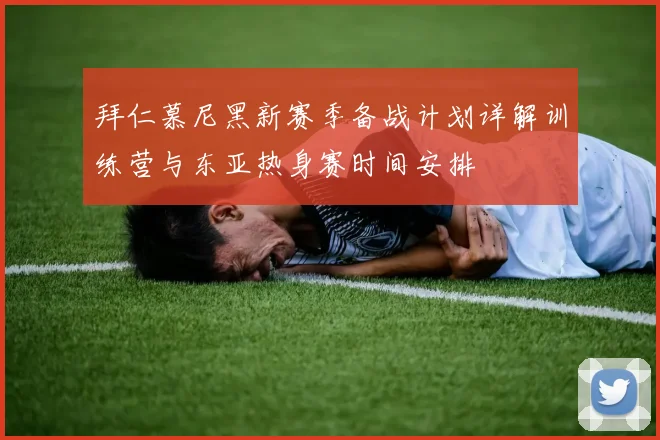 拜仁慕尼黑新赛季备战计划详解训练营与东亚热身赛时间安排