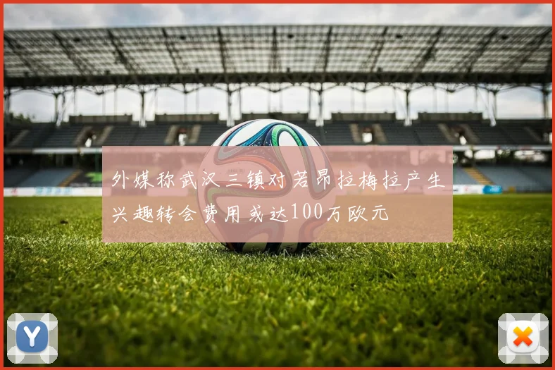 外媒称武汉三镇对若昂拉梅拉产生兴趣转会费用或达100万欧元