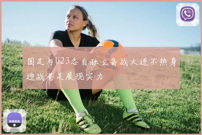 国足与U23各自独立备战大连不热身迎战港足展现实力