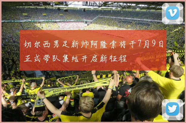 切尔西男足新帅阿隆索将于7月9日正式带队集结开启新征程