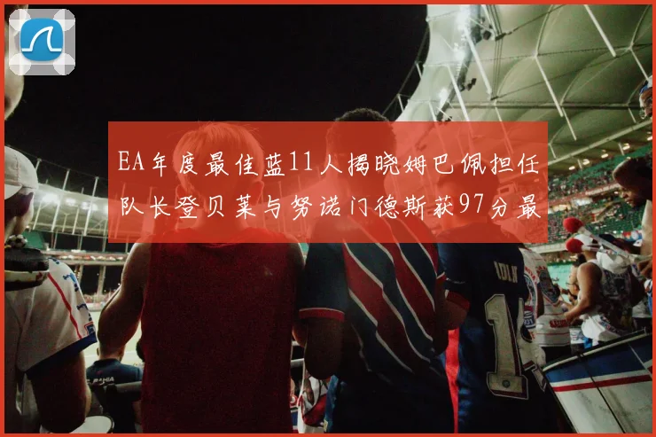EA年度最佳蓝11人揭晓姆巴佩担任队长登贝莱与努诺门德斯获97分最高评分