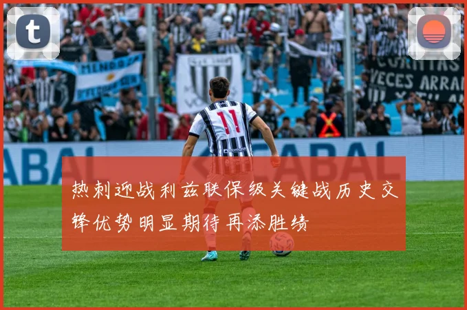 热刺迎战利兹联保级关键战历史交锋优势明显期待再添胜绩