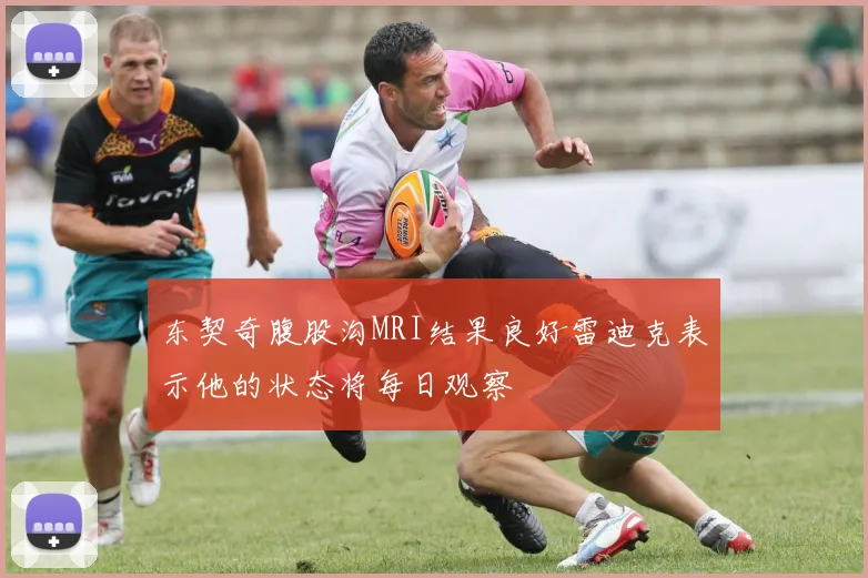 东契奇腹股沟MRI结果良好雷迪克表示他的状态将每日观察