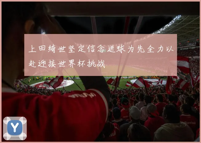 上田绮世坚定信念进球为先全力以赴迎接世界杯挑战