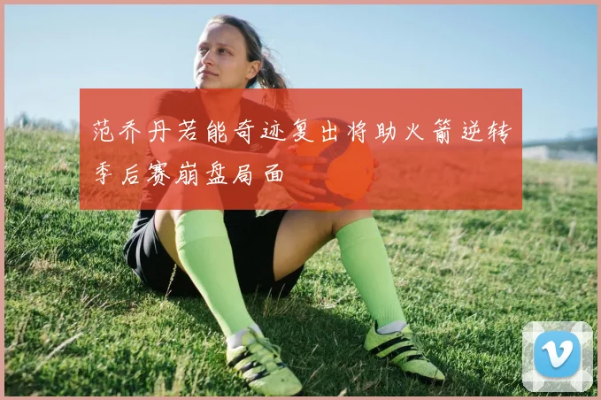 范乔丹若能奇迹复出将助火箭逆转季后赛崩盘局面