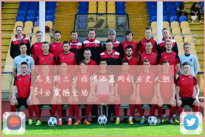 尼克斯三分雨倾洒篮网创历史大胜54分震撼全场