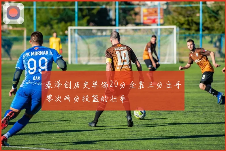 豪泽创历史单场20分全靠三分出手零次两分投篮的壮举