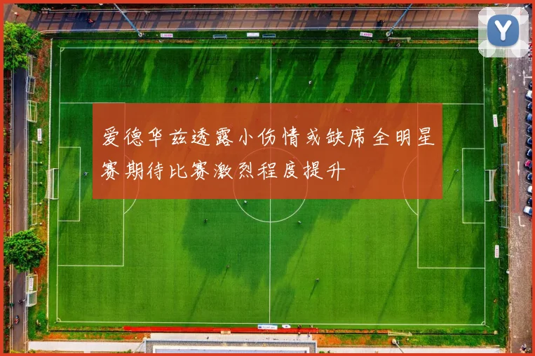 爱德华兹透露小伤情或缺席全明星赛期待比赛激烈程度提升