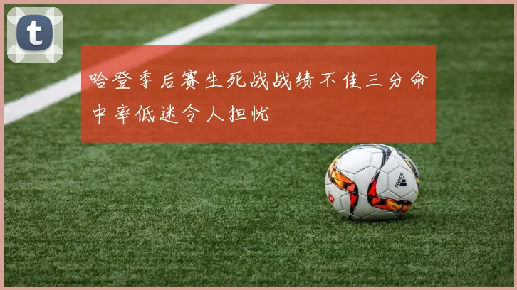 哈登季后赛生死战战绩不佳三分命中率低迷令人担忧