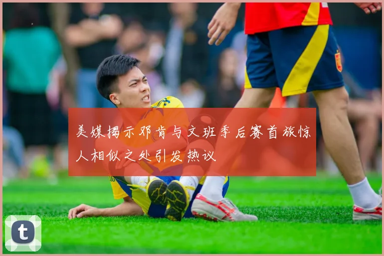 美媒揭示邓肯与文班季后赛首旅惊人相似之处引发热议